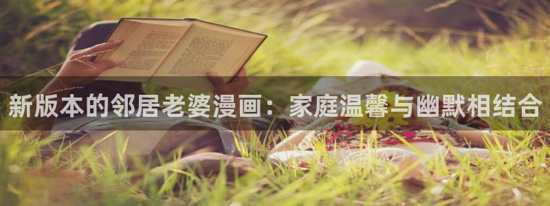 飞飞漫画官网：新版本的邻居老婆漫画：家庭温馨与幽默相结合