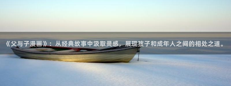 飞飞漫画-免费漫画下拉式：《父与子漫画》：从经典故事中汲取灵感，展现孩子和成年人之间的相处之道。