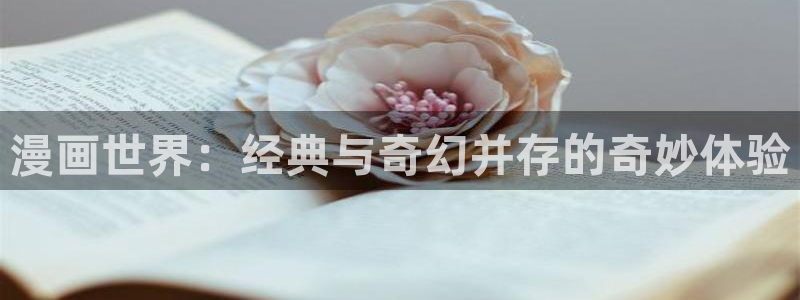 飞飞漫画免费入口：漫画世界：经典与奇幻并存的奇妙体验